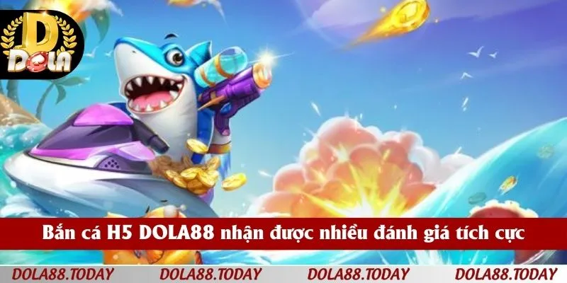 Bắn cá H5 DOLA88 nhận được nhiều đánh giá tích cực